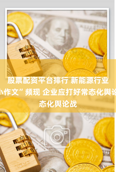 股票配资平台排行 新能源行业“小作文”频现 企业应打好常态化舆论战