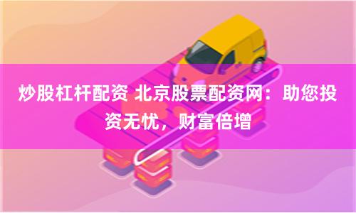 炒股杠杆配资 北京股票配资网：助您投资无忧，财富倍增