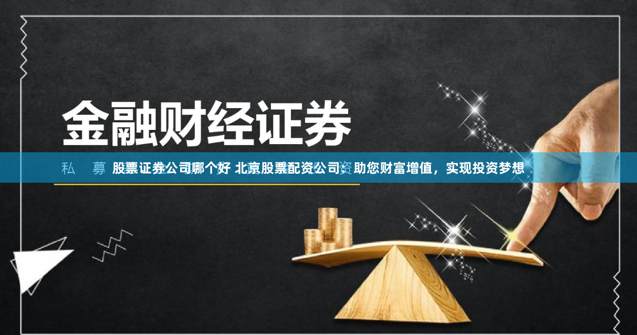 股票证券公司哪个好 北京股票配资公司：助您财富增值，实现投资梦想