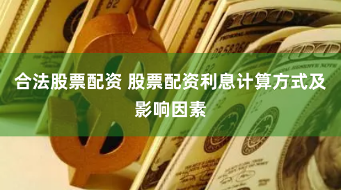 合法股票配资 股票配资利息计算方式及影响因素