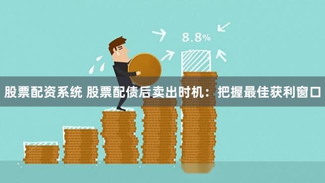 股票配资系统 股票配债后卖出时机：把握最佳获利窗口
