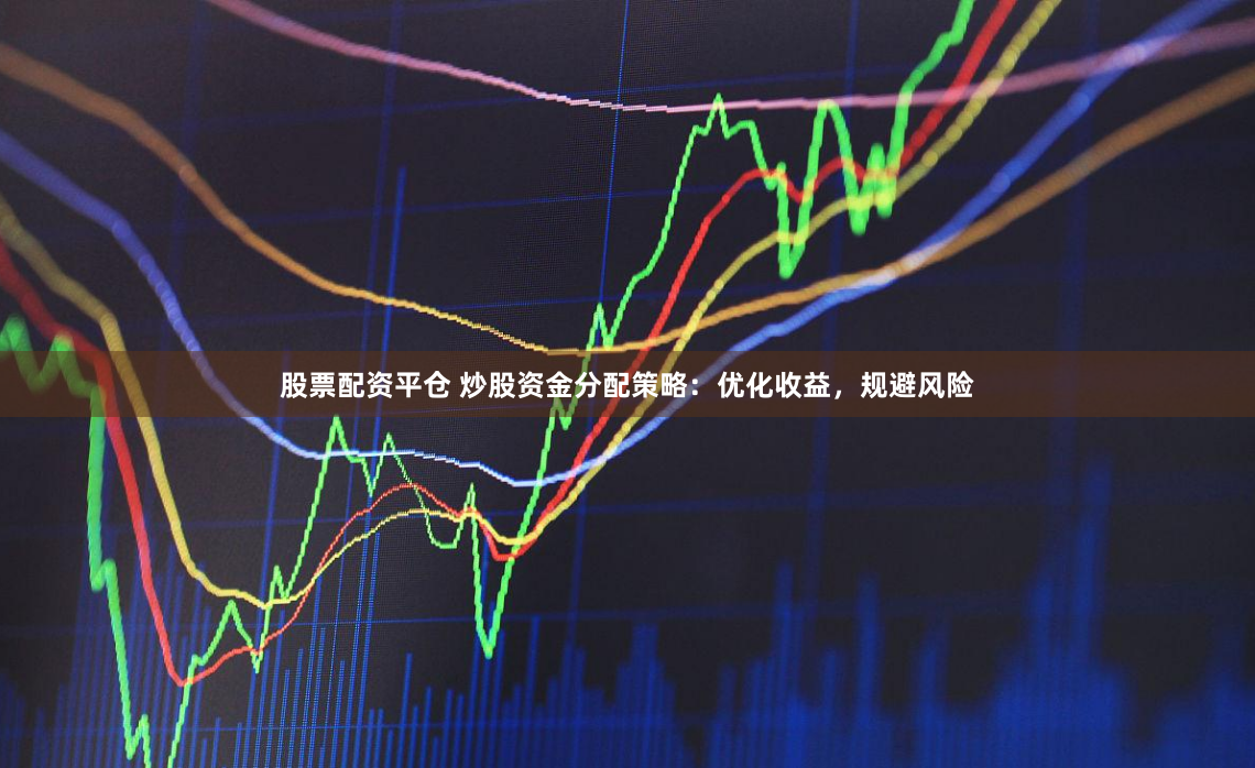 股票配资平仓 炒股资金分配策略：优化收益，规避风险