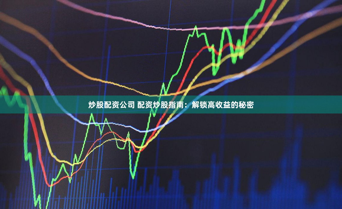 炒股配资公司 配资炒股指南：解锁高收益的秘密